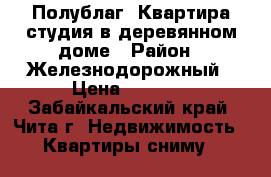 Полублаг. Квартира студия в деревянном доме › Район ­ Железнодорожный › Цена ­ 8 000 - Забайкальский край, Чита г. Недвижимость » Квартиры сниму   